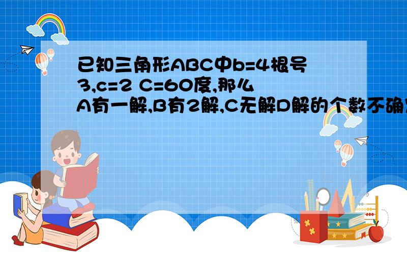 已知三角形ABC中b=4根号3,c=2 C=60度,那么A有一解,B有2解,C无解D解的个数不确定