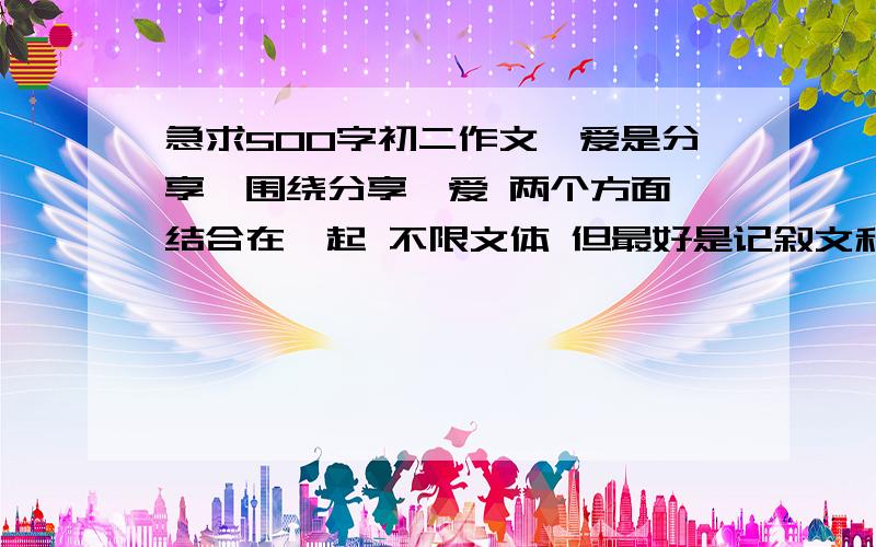 急求500字初二作文《爱是分享》围绕分享、爱 两个方面 结合在一起 不限文体 但最好是记叙文和议论文之间选 ...补充下 要真实...最好举一些例子 如汶川大地震时候的人物...围绕爱是分享