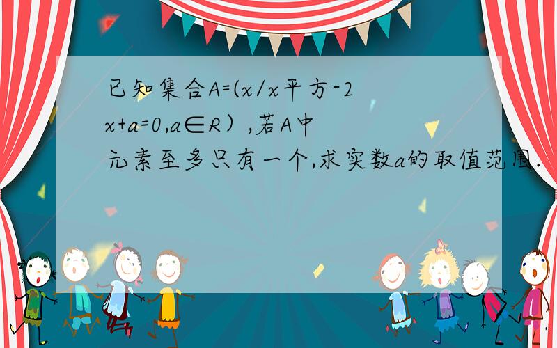 已知集合A=(x/x平方-2x+a=0,a∈R）,若A中元素至多只有一个,求实数a的取值范围.