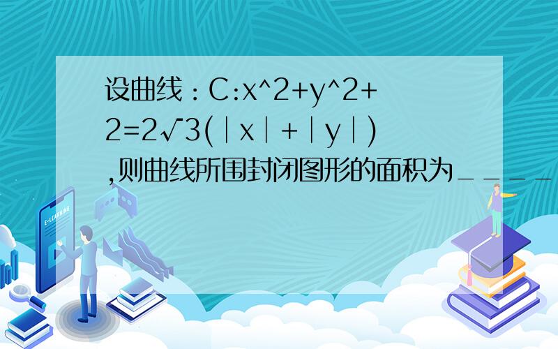 设曲线：C:x^2+y^2+2=2√3(│x│+│y│),则曲线所围封闭图形的面积为_______．