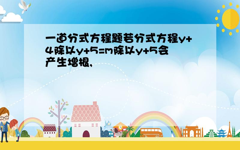 一道分式方程题若分式方程y+4除以y+5=m除以y+5会产生增根,