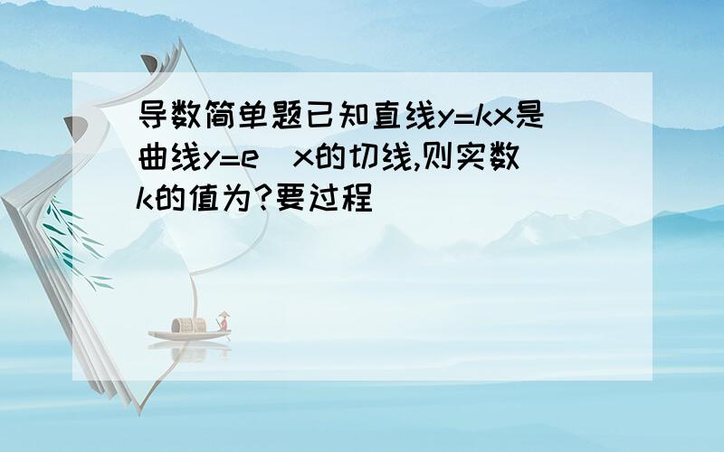 导数简单题已知直线y=kx是曲线y=e^x的切线,则实数k的值为?要过程