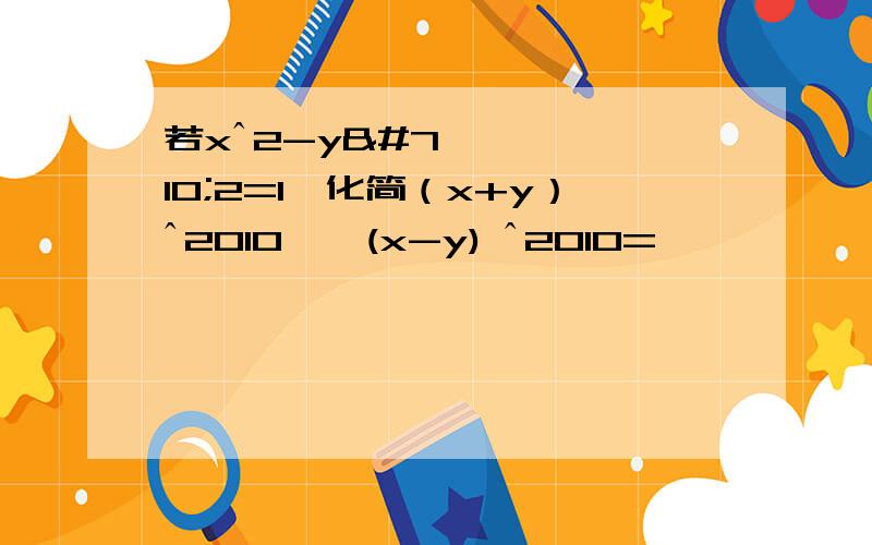 若xˆ2-yˆ2=1,化简（x+y）ˆ2010 • (x-y) ˆ2010=