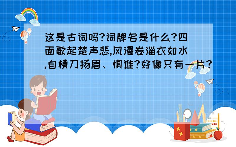 这是古词吗?词牌名是什么?四面歌起楚声悲,风漫卷淄衣如水,自横刀扬眉、惧谁?好像只有一片?