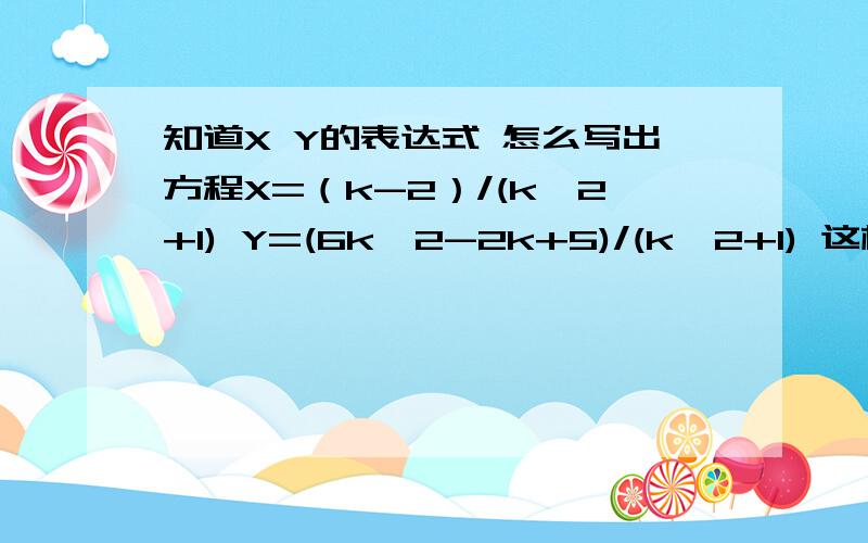 知道X Y的表达式 怎么写出方程X=（k-2）/(k^2+1) Y=(6k^2-2k+5)/(k^2+1) 这样怎么求Y关于X的方程呢