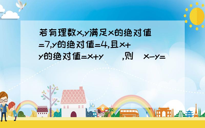 若有理数x,y满足x的绝对值=7,y的绝对值=4,且x+y的绝对值=x+y,则x-y=