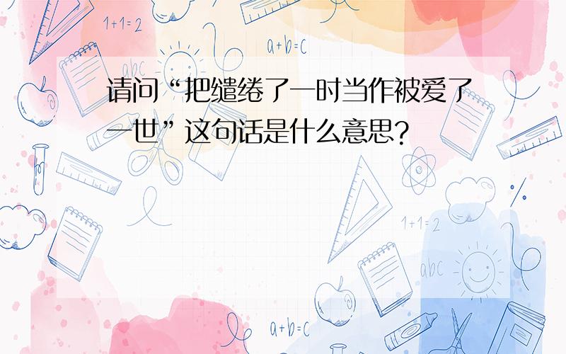 请问“把缱绻了一时当作被爱了一世”这句话是什么意思?