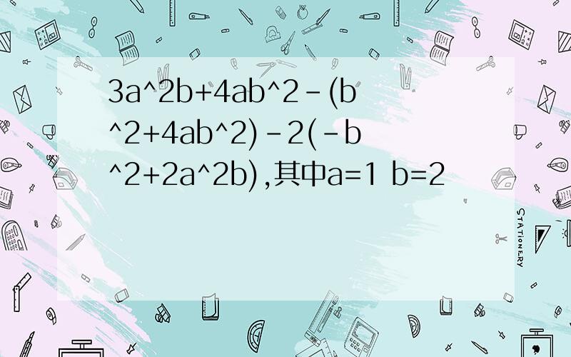 3a^2b+4ab^2-(b^2+4ab^2)-2(-b^2+2a^2b),其中a=1 b=2