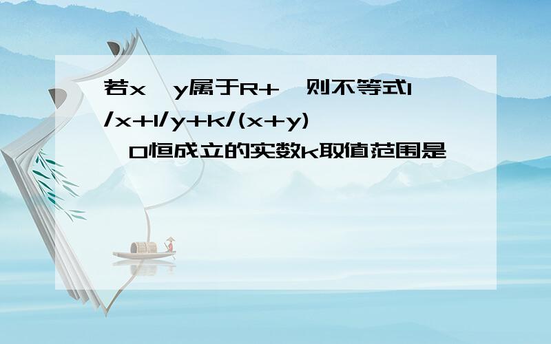 若x,y属于R+,则不等式1/x+1/y+k/(x+y)≥0恒成立的实数k取值范围是