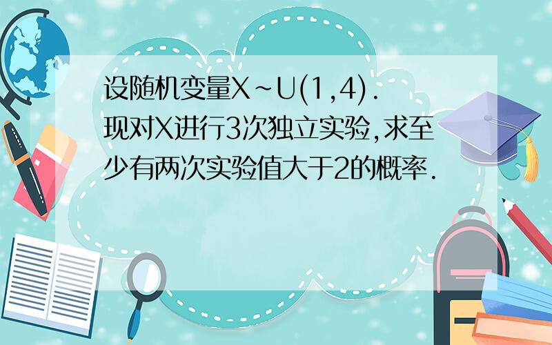 设随机变量X~U(1,4).现对X进行3次独立实验,求至少有两次实验值大于2的概率.