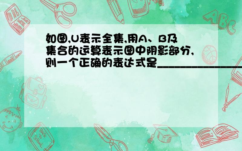 如图,U表示全集,用A、B及集合的运算表示图中阴影部分,则一个正确的表达式是________________.