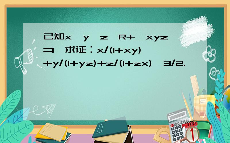 已知x、y、z∈R+,xyz=1,求证：x/(1+xy)+y/(1+yz)+z/(1+zx)≥3/2.