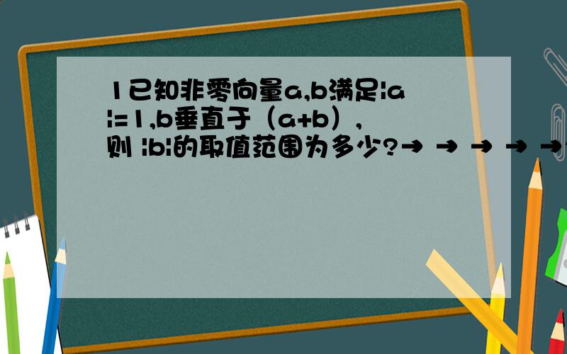 1已知非零向量a,b满足|a|=1,b垂直于（a+b）,则 |b|的取值范围为多少?→ → → → →2已知向量OB=（2,0）,OC=（2,2）,CA=（根号二cosx,根号二sinx）,则OA,OB的夹角范围是多少》?