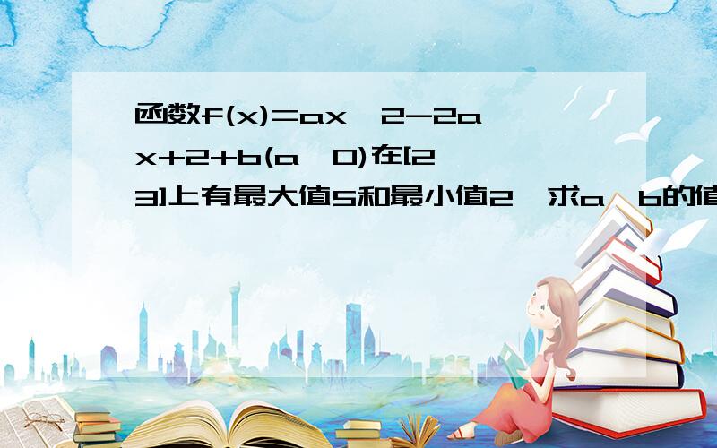 函数f(x)=ax^2-2ax+2+b(a≠0)在[2,3]上有最大值5和最小值2,求a,b的值.