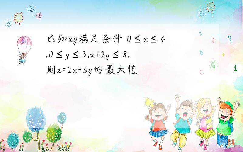 已知xy满足条件 0≤x≤4,0≤y≤3,x+2y≤8,则z=2x+5y的最大值