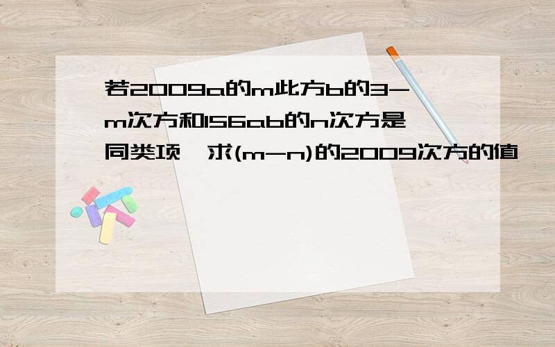 若2009a的m此方b的3-m次方和156ab的n次方是同类项,求(m-n)的2009次方的值