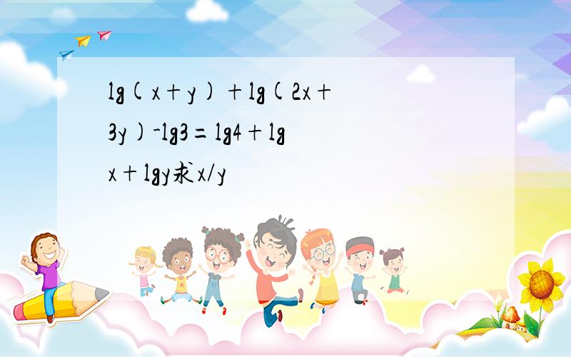 lg(x+y)+lg(2x+3y)-lg3=lg4+lgx+lgy求x/y