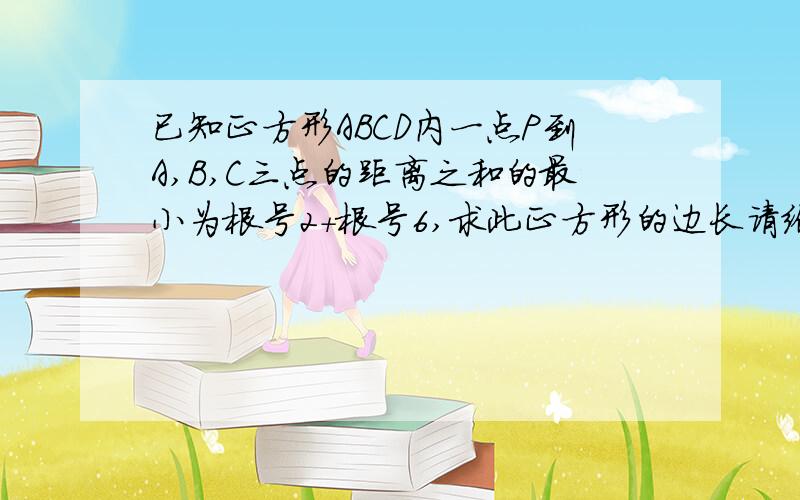 已知正方形ABCD内一点P到A,B,C三点的距离之和的最小为根号2+根号6,求此正方形的边长请给出解题思路,不要用三角函数,