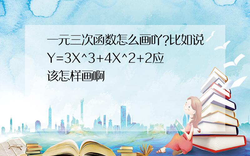 一元三次函数怎么画吖?比如说Y=3X^3+4X^2+2应该怎样画啊