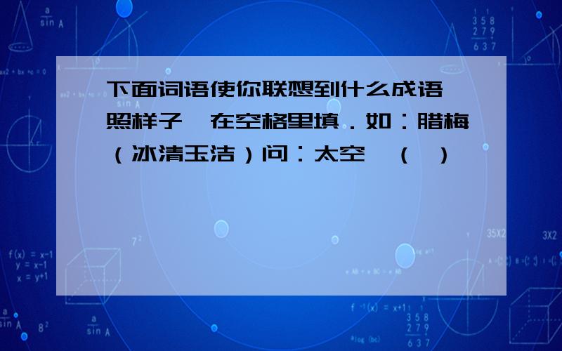 下面词语使你联想到什么成语,照样子,在空格里填．如：腊梅（冰清玉洁）问：太空—（ ）