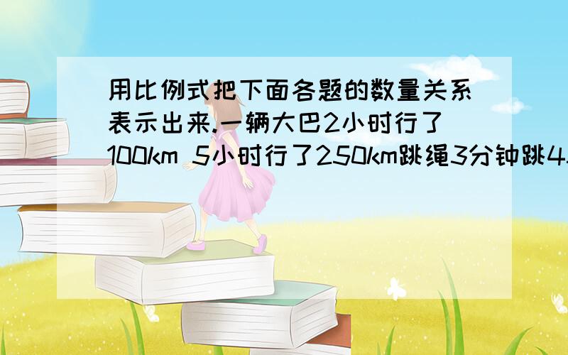 用比例式把下面各题的数量关系表示出来.一辆大巴2小时行了100km 5小时行了250km跳绳3分钟跳450下 5分钟跳x下注：用比例式把上面各题的数量关系表示出来.95%＝（）分之（）＝（）：（）红花