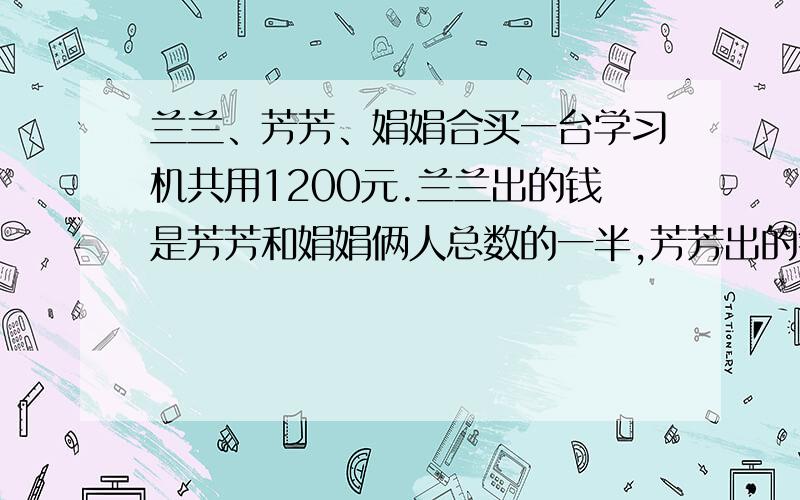 兰兰、芳芳、娟娟合买一台学习机共用1200元.兰兰出的钱是芳芳和娟娟俩人总数的一半,芳芳出的钱是其他俩