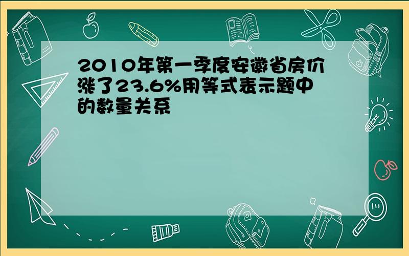 2010年第一季度安徽省房价涨了23.6%用等式表示题中的数量关系