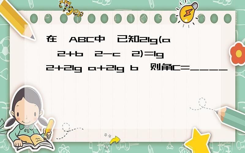 在△ABC中,已知2lg(a^2+b^2-c^2)=lg2+2lg a+2lg b,则角C=____