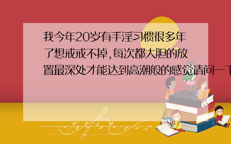 我今年20岁有手淫习惯很多年了想戒戒不掉,每次都大胆的放置最深处才能达到高潮般的感觉请问一下这样会影响生育吗?会得妇科病吗?