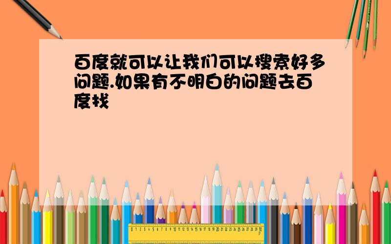 百度就可以让我们可以搜索好多问题.如果有不明白的问题去百度找