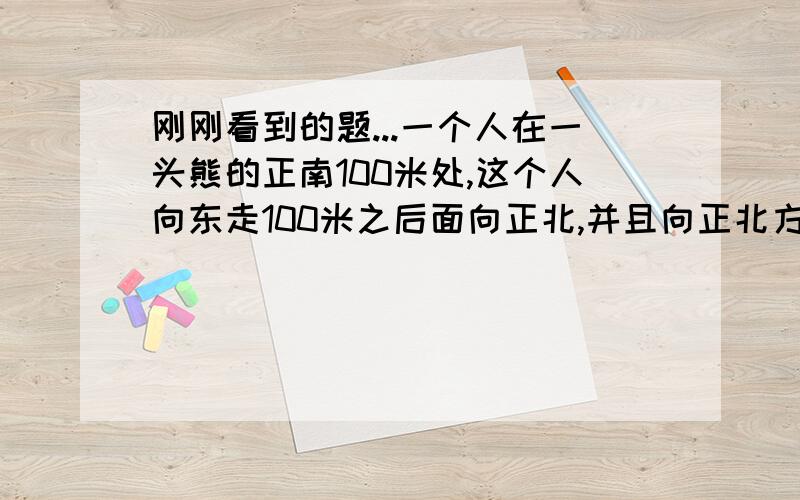 刚刚看到的题...一个人在一头熊的正南100米处,这个人向东走100米之后面向正北,并且向正北方向开了一枪打中了熊.问,熊是什么颜色?为什么呢?原因原因?越清楚越好~