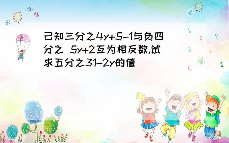 已知三分之4y+5-1与负四分之 5y+2互为相反数,试求五分之31-2y的值