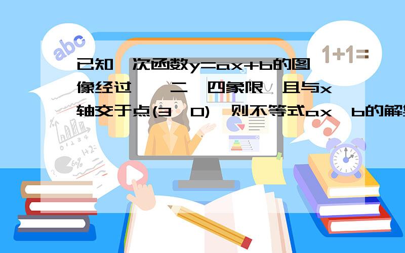 已知一次函数y=ax+b的图像经过一,二,四象限,且与x轴交于点(3,0),则不等式ax>b的解集 为A X＞-3 B X＜-3 C X＞3 D X＜3