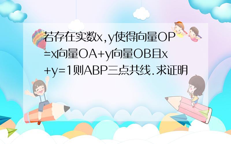 若存在实数x,y使得向量OP=x向量OA+y向量OB且x+y=1则ABP三点共线.求证明