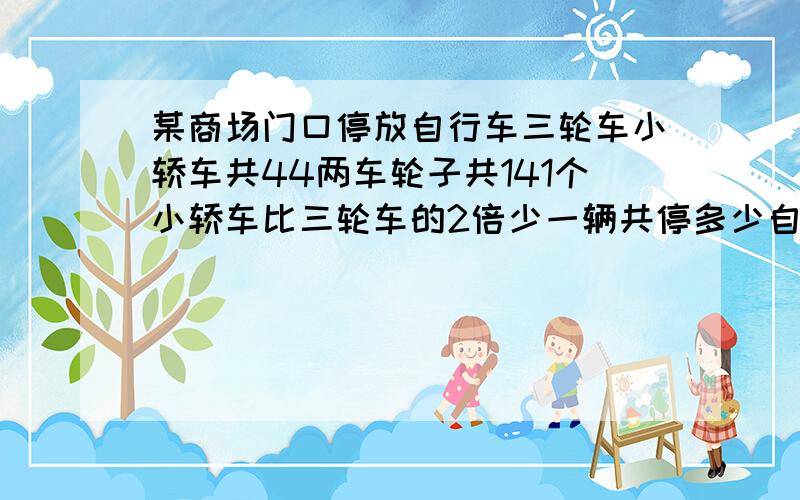 某商场门口停放自行车三轮车小轿车共44两车轮子共141个小轿车比三轮车的2倍少一辆共停多少自行车不用方程