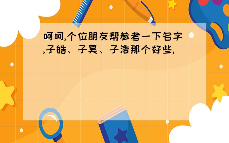 呵呵,个位朋友帮参考一下名字,子皓、子昊、子浩那个好些,