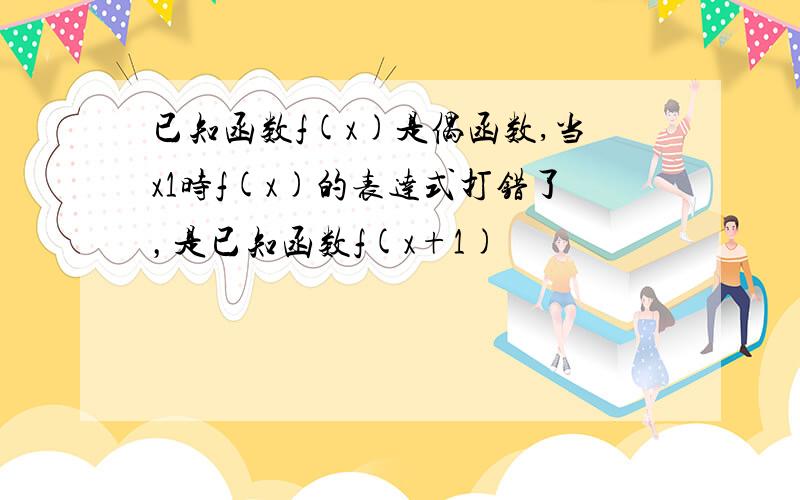 已知函数f(x)是偶函数,当x1时f(x)的表达式打错了，是已知函数f(x+1)