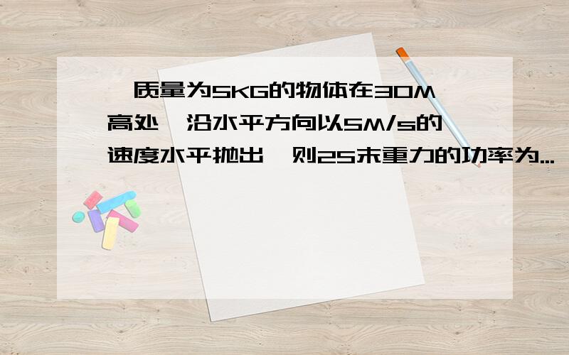 一质量为5KG的物体在30M高处,沿水平方向以5M/s的速度水平抛出,则2S末重力的功率为...