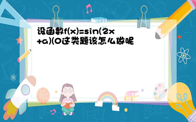 设函数f(x)=sin(2x+a)(0这类题该怎么做呢