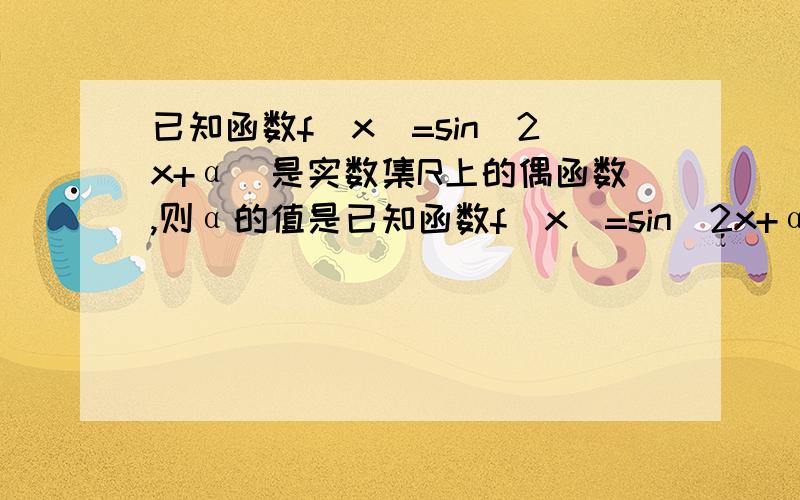 已知函数f（x）=sin（2x+α）是实数集R上的偶函数,则α的值是已知函数f（x）=sin（2x+α）（0大于等于α小于等于0）是实数集R上的偶函数,则α的值是?