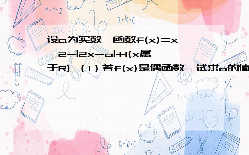 设a为实数,函数f(x)=x^2-|2x-a|+1(x属于R) （1）若f(x)是偶函数,试求a的值（2）证明：在（1）的条件下f(x)在（0,1）上是减函数.