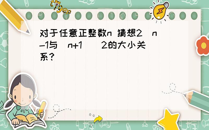 对于任意正整数n 猜想2^n-1与（n+1)^2的大小关系?