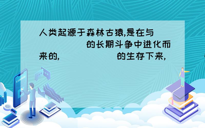 人类起源于森林古猿,是在与______的长期斗争中进化而来的,______的生存下来,____的被淘汰掉,人类是生态环境中重要的一员,但人类的一切活动必须尊重____,人类应与自然界____.