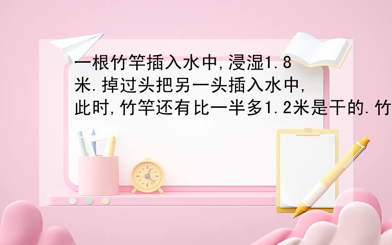 一根竹竿插入水中,浸湿1.8米.掉过头把另一头插入水中,此时,竹竿还有比一半多1.2米是干的.竹竿有多长?我用排除法求得是9.6米,还有别的方法吗?