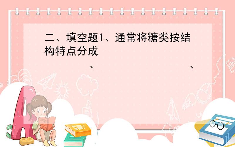 二、填空题1、通常将糖类按结构特点分成                 、                、          、                      和        .甘油醛属于             ,而淀粉属于              .2、脂类是一类物质的总称,这些物质的