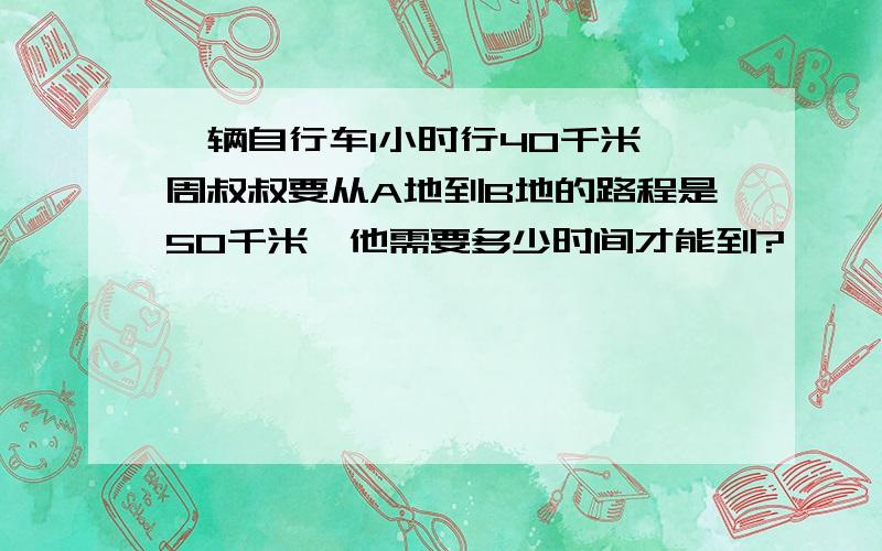 一辆自行车1小时行40千米,周叔叔要从A地到B地的路程是50千米,他需要多少时间才能到?