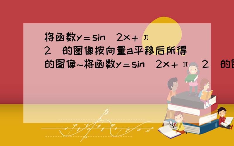 将函数y＝sin(2x＋π／2)的图像按向量a平移后所得的图像~将函数y＝sin(2x＋π／2)的图像按向量a平移后所得的图像关于点(－π／2,0)中心对称,则向量a的坐标是多少?将函数y＝sin(2x＋π／2)的图像按