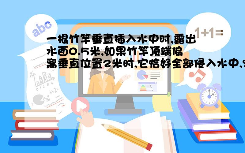 一根竹竿垂直插入水中时,露出水面0.5米,如果竹竿顶端偏离垂直位置2米时,它恰好全部侵入水中,%C望大家告诉下咯一根竹竿垂直插入水中时,露出水面0.5米,如果竹竿顶端偏离垂直位置2米时,它