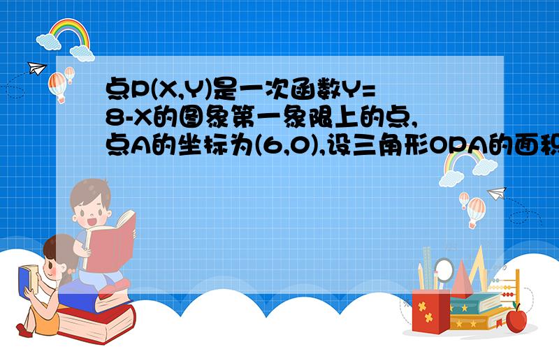 点P(X,Y)是一次函数Y=8-X的图象第一象限上的点,点A的坐标为(6,0),设三角形OPA的面积为S.(1)用含X的代数式表示S并求出X的取值范围.(2)当点P的横坐标为5时,三角形OPA的面积为多少?