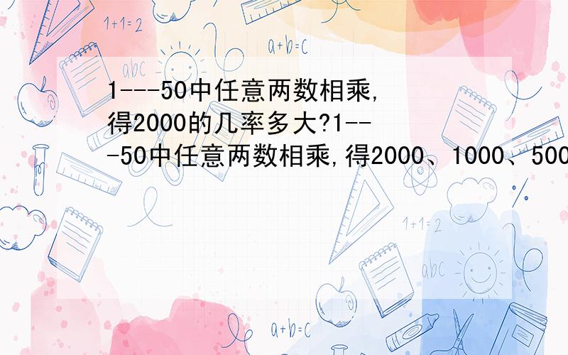 1---50中任意两数相乘,得2000的几率多大?1---50中任意两数相乘,得2000、1000、500的几率各有多大?